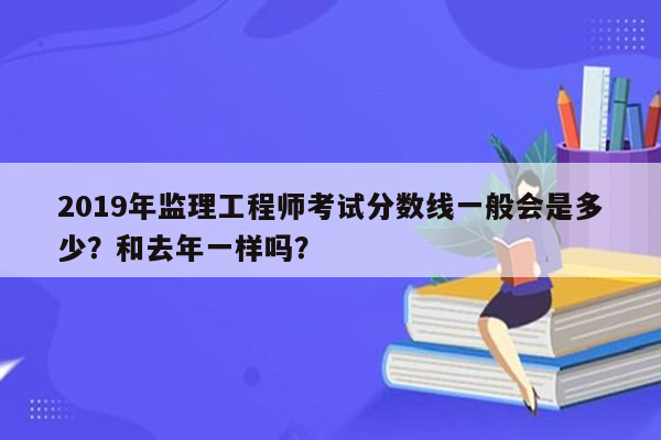 2019年监理工程师考试分数线一般会是多少？和去年一样吗？