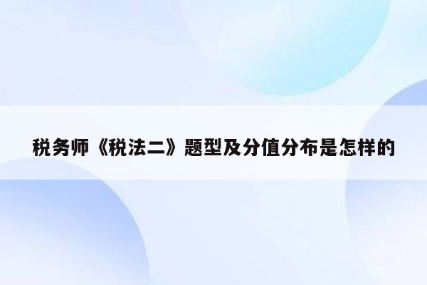 税务师《税法二》题型及分值分布是怎样的