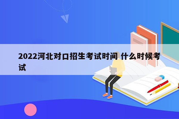 2022河北对口招生考试时间 什么时候考试