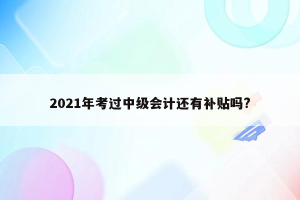 2021年考过中级会计还有补贴吗?