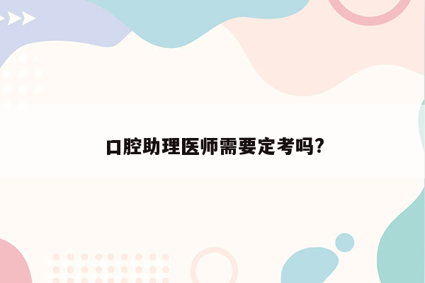 口腔助理医师需要定考吗?