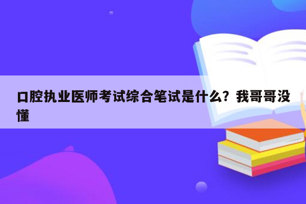 口腔执业医师考试综合笔试是什么？我哥哥没懂