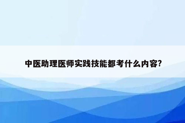 中医助理医师实践技能都考什么内容?