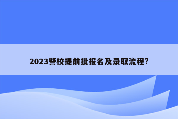 2023警校提前批报名及录取流程?