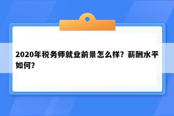 2020年税务师就业前景怎么样？薪酬水平如何？