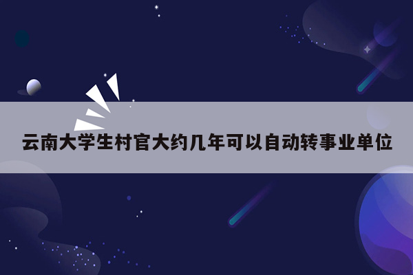 云南大学生村官大约几年可以自动转事业单位