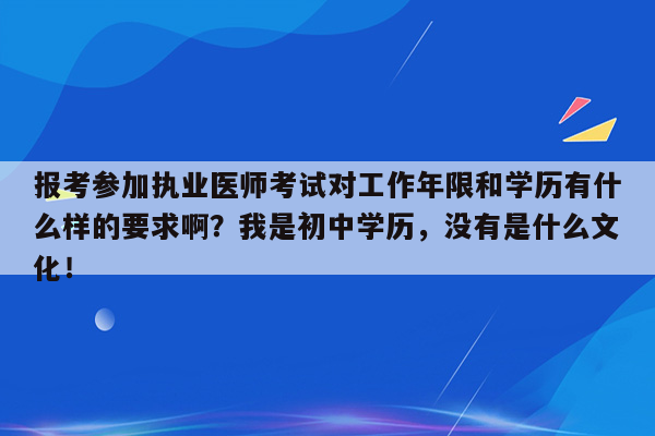 报考参加执业医师考试对工作年限和学历有什么样的要求啊？我是初中学历，没有是什么文化！