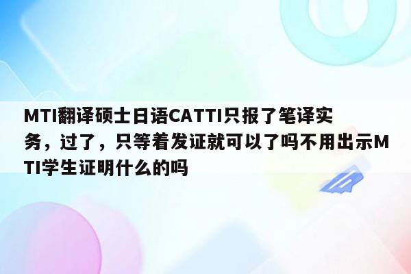 MTI翻译硕士日语CATTI只报了笔译实务，过了，只等着发证就可以了吗不用出示MTI学生证明什么的吗