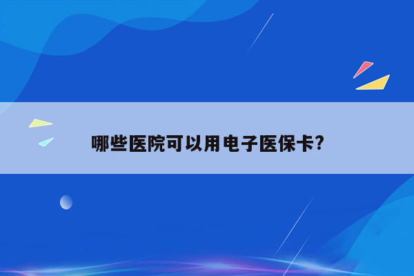 哪些医院可以用电子医保卡?