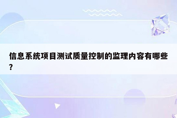 信息系统项目测试质量控制的监理内容有哪些？