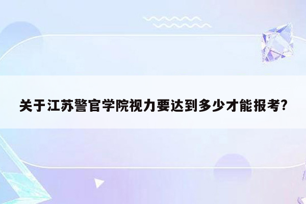 关于江苏警官学院视力要达到多少才能报考?