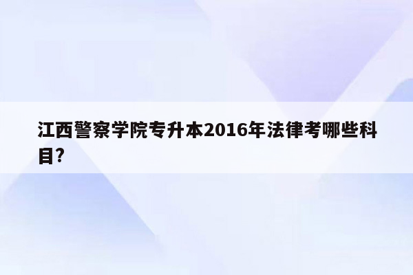 江西警察学院专升本2016年法律考哪些科目?