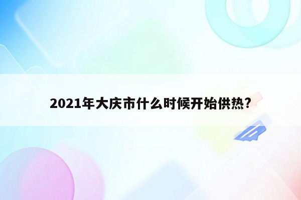 2021年大庆市什么时候开始供热?