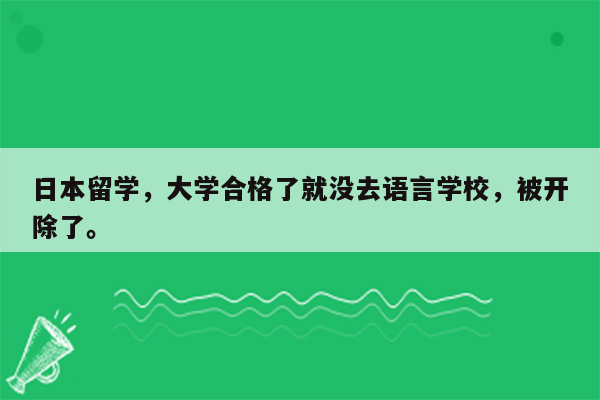 日本留学，大学合格了就没去语言学校，被开除了。