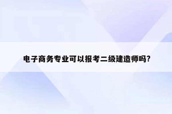 电子商务专业可以报考二级建造师吗?