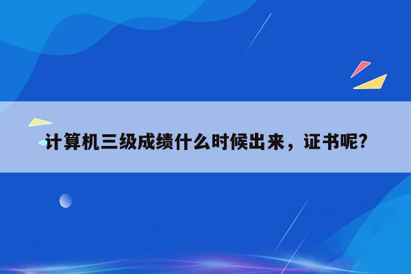 计算机三级成绩什么时候出来，证书呢?