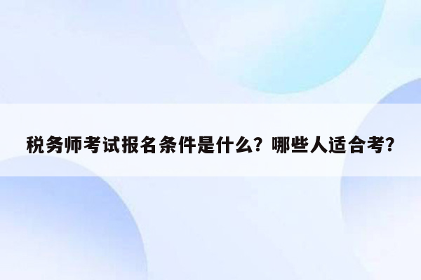 税务师考试报名条件是什么？哪些人适合考？