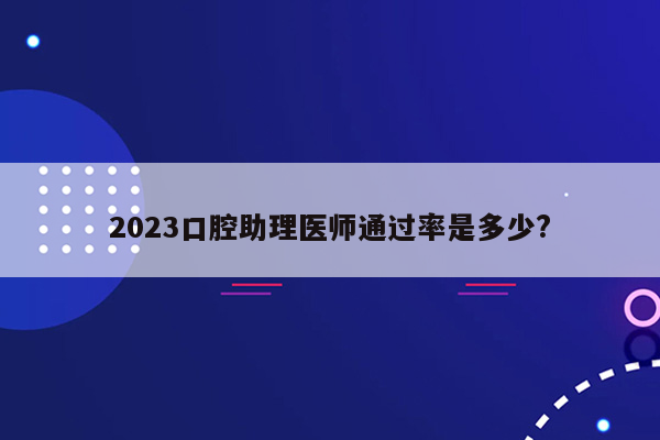 2023口腔助理医师通过率是多少?