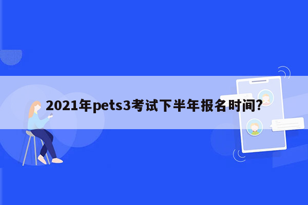 2021年pets3考试下半年报名时间?