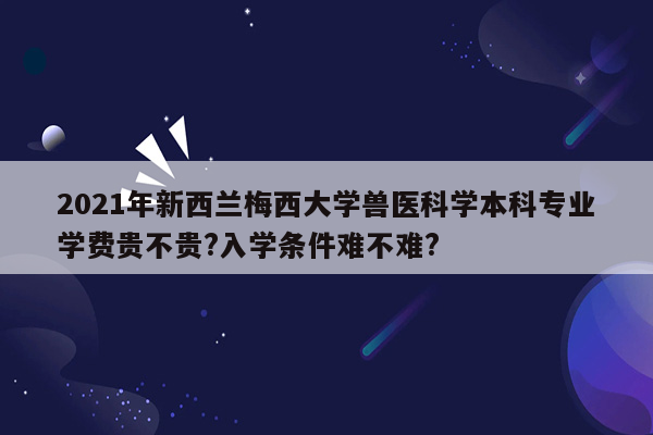 2021年新西兰梅西大学兽医科学本科专业学费贵不贵?入学条件难不难?