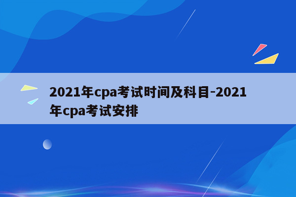 2021年cpa考试时间及科目-2021年cpa考试安排