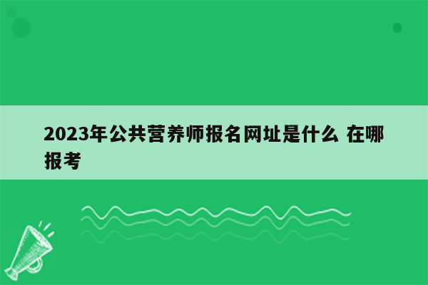 2023年公共营养师报名网址是什么 在哪报考