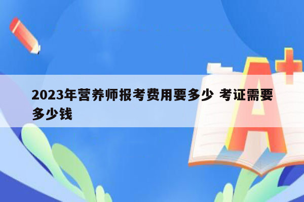 2023年营养师报考费用要多少 考证需要多少钱