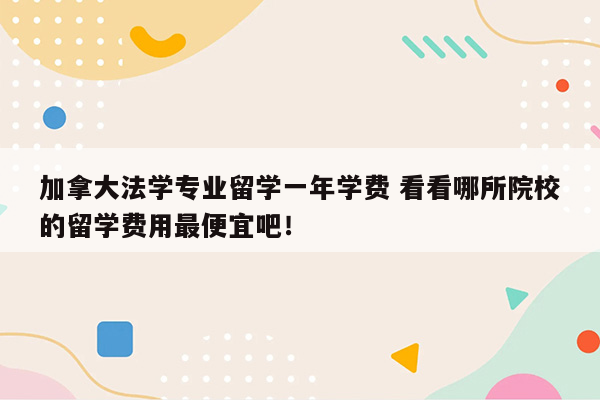 加拿大法学专业留学一年学费 看看哪所院校的留学费用最便宜吧！