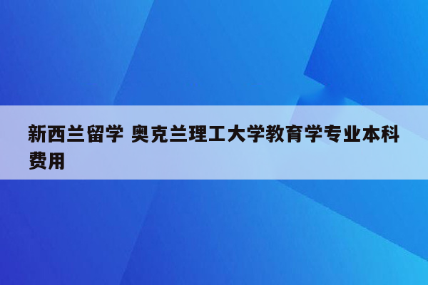 新西兰留学 奥克兰理工大学教育学专业本科费用