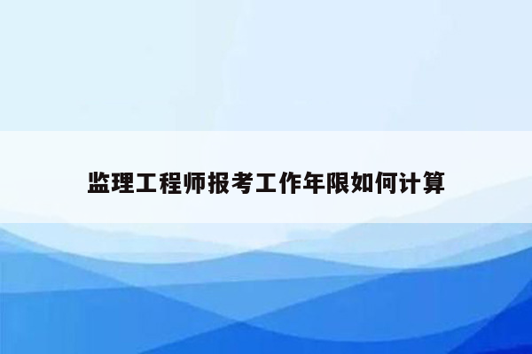 监理工程师报考工作年限如何计算