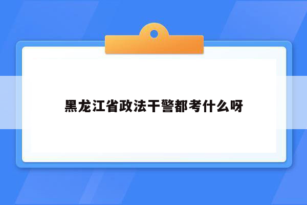 黑龙江省政法干警都考什么呀