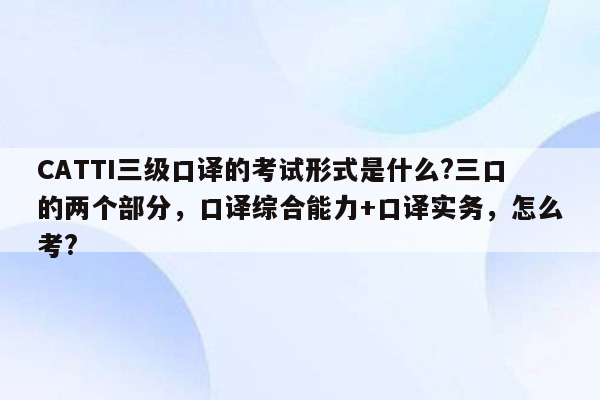 CATTI三级口译的考试形式是什么?三口的两个部分，口译综合能力+口译实务，怎么考?