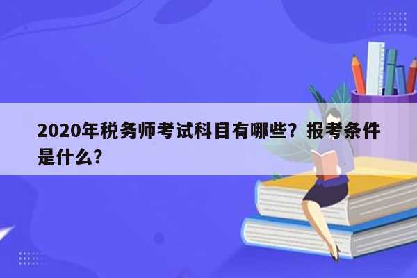 2020年税务师考试科目有哪些？报考条件是什么？