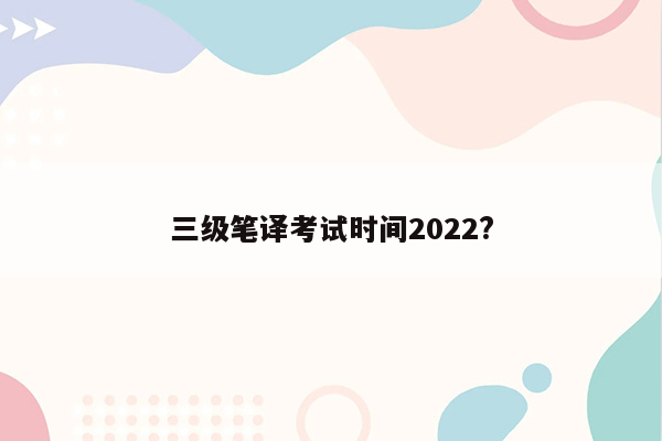 三级笔译考试时间2022?