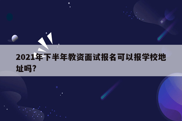 2021年下半年教资面试报名可以报学校地址吗?