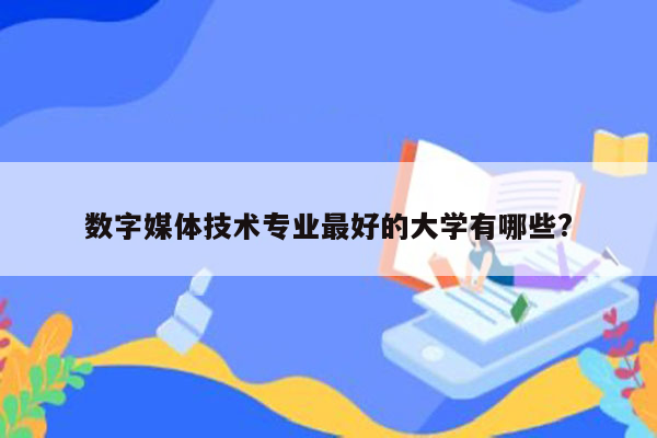 数字媒体技术专业最好的大学有哪些?