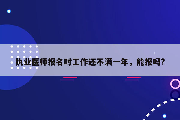 执业医师报名时工作还不满一年，能报吗?