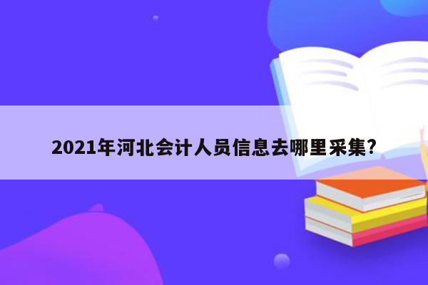 2021年河北会计人员信息去哪里采集?