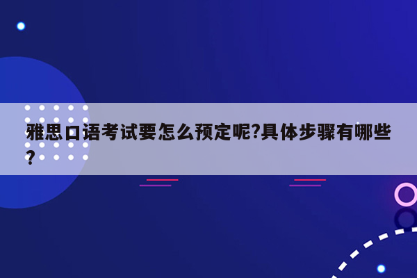 雅思口语考试要怎么预定呢?具体步骤有哪些?