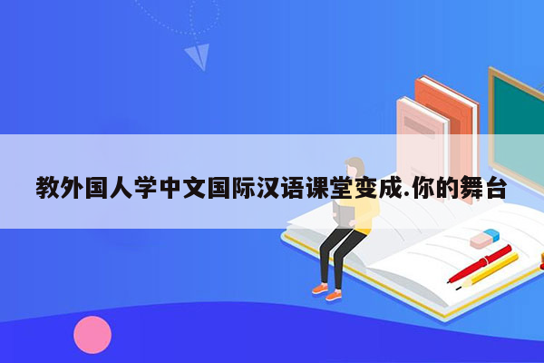 教外国人学中文国际汉语课堂变成.你的舞台