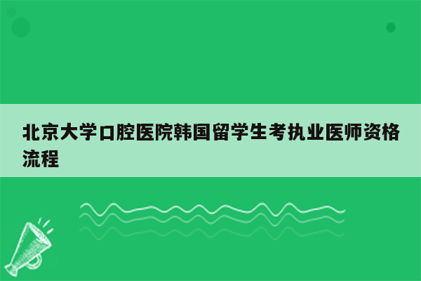 北京大学口腔医院韩国留学生考执业医师资格流程