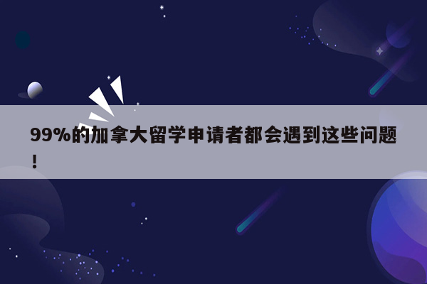 99%的加拿大留学申请者都会遇到这些问题！