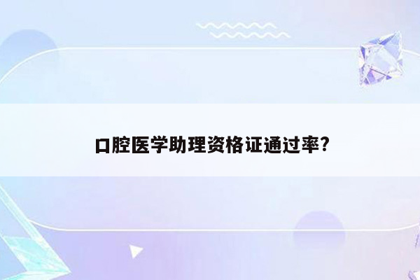 口腔医学助理资格证通过率?