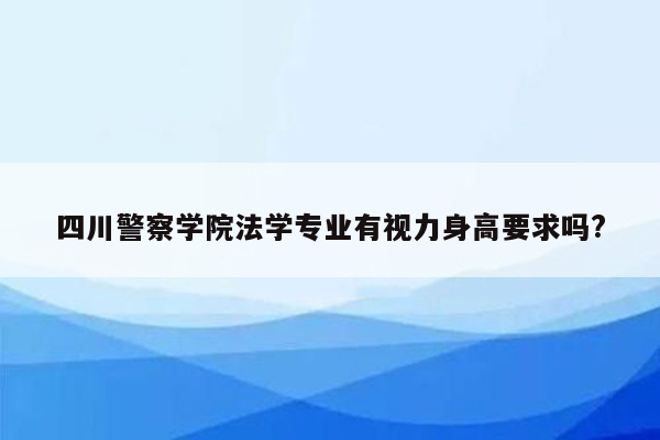 四川警察学院法学专业有视力身高要求吗?