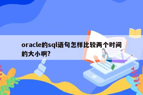 oracle的sql语句怎样比较两个时间的大小啊?