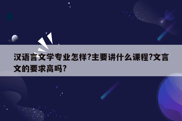 汉语言文学专业怎样?主要讲什么课程?文言文的要求高吗?