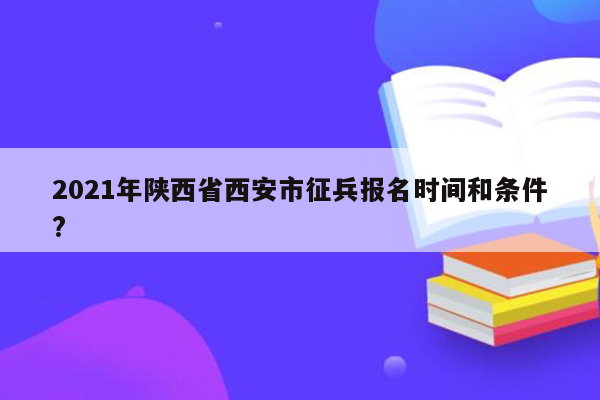 2021年陕西省西安市征兵报名时间和条件?