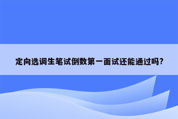 定向选调生笔试倒数第一面试还能通过吗?