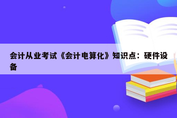 会计从业考试《会计电算化》知识点：硬件设备