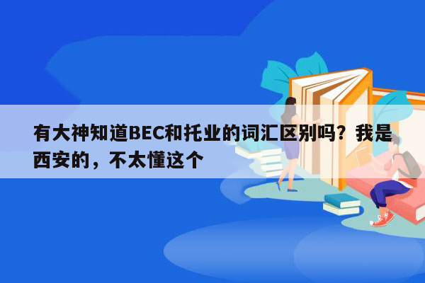 有大神知道BEC和托业的词汇区别吗？我是西安的，不太懂这个